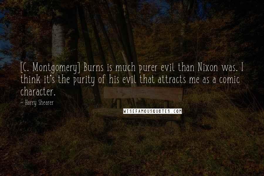 Harry Shearer quotes: [C. Montgomery] Burns is much purer evil than Nixon was. I think it's the purity of his evil that attracts me as a comic character.