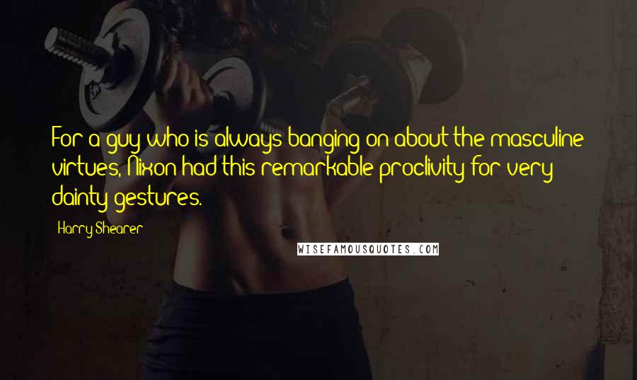 Harry Shearer quotes: For a guy who is always banging on about the masculine virtues, Nixon had this remarkable proclivity for very dainty gestures.