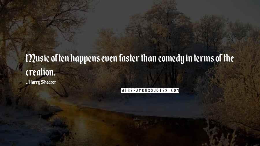 Harry Shearer quotes: Music often happens even faster than comedy in terms of the creation.