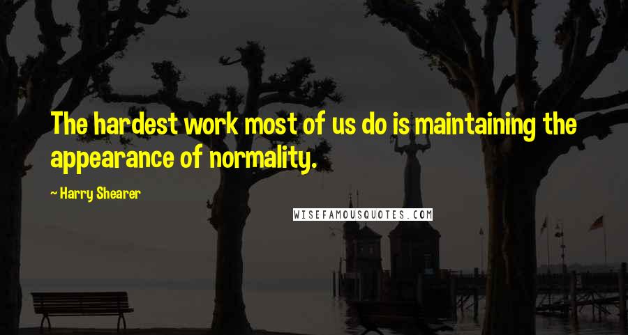 Harry Shearer quotes: The hardest work most of us do is maintaining the appearance of normality.