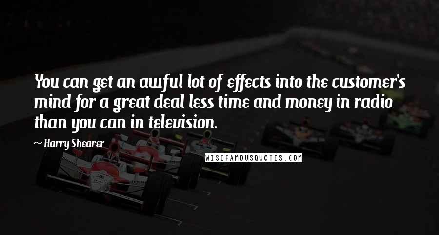 Harry Shearer quotes: You can get an awful lot of effects into the customer's mind for a great deal less time and money in radio than you can in television. Harry Shearer quotes: You can get an awful lot of effects into the customer's mind for a great deal less time and money in radio than you can in television.