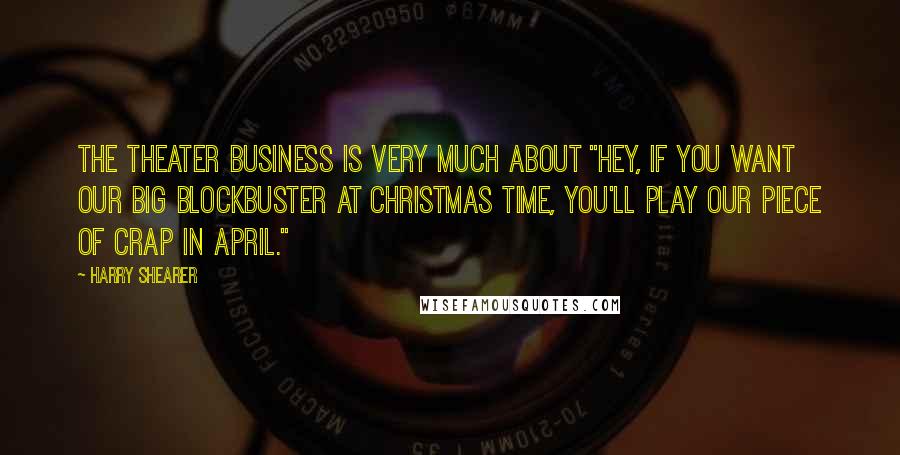 Harry Shearer quotes: The theater business is very much about "Hey, if you want our big blockbuster at Christmas time, you'll play our piece of crap in April." Harry Shearer quotes: The theater business is very much about "Hey, if you want our big blockbuster at Christmas time, you'll play our piece of crap in April."