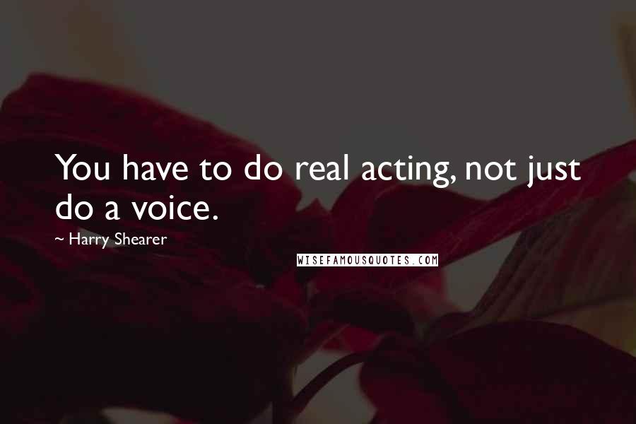 Harry Shearer quotes: You have to do real acting, not just do a voice.