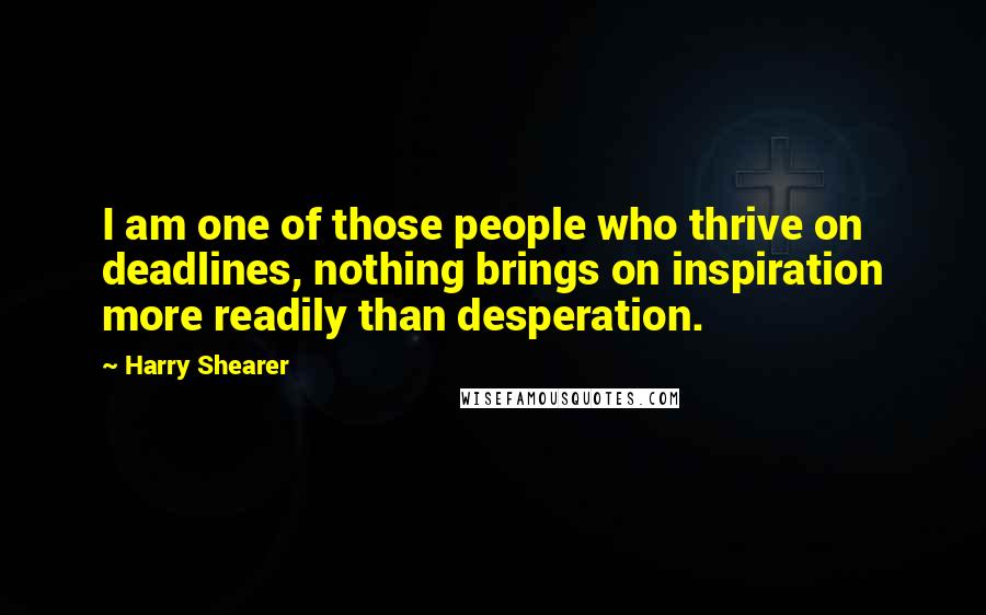 Harry Shearer quotes: I am one of those people who thrive on deadlines, nothing brings on inspiration more readily than desperation.