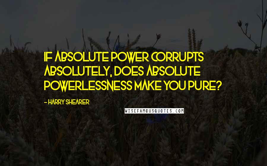 Harry Shearer quotes: If absolute power corrupts absolutely, does absolute powerlessness make you pure?