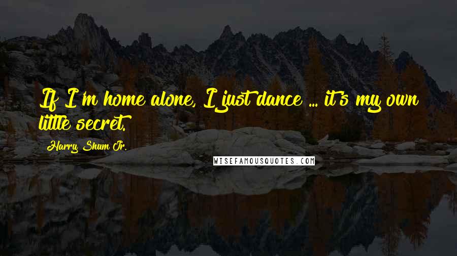 Harry Shum Jr. quotes: If I'm home alone, I just dance ... it's my own little secret.