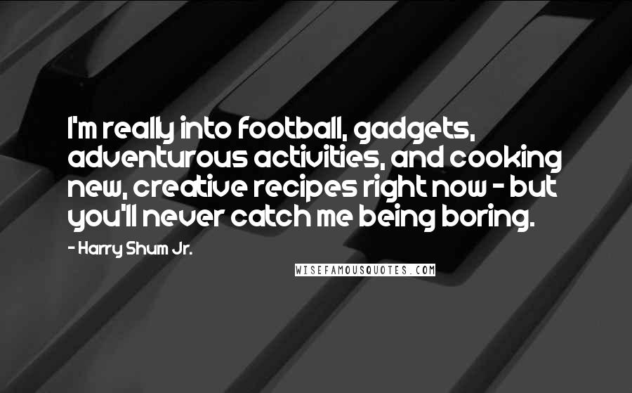 Harry Shum Jr. quotes: I'm really into football, gadgets, adventurous activities, and cooking new, creative recipes right now - but you'll never catch me being boring.
