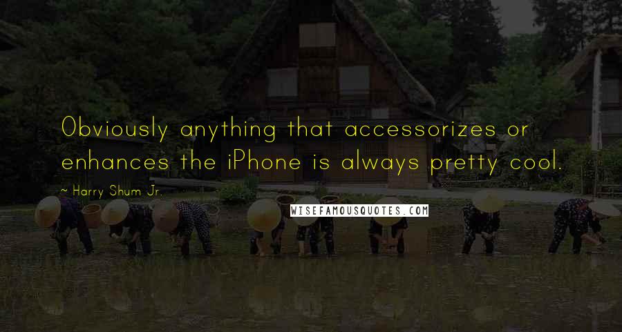 Harry Shum Jr. quotes: Obviously anything that accessorizes or enhances the iPhone is always pretty cool.