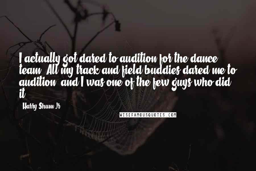 Harry Shum Jr. quotes: I actually got dared to audition for the dance team. All my track-and-field buddies dared me to audition, and I was one of the few guys who did it.