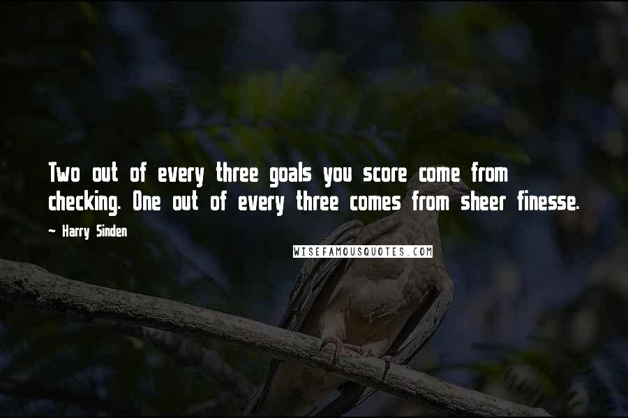 Harry Sinden quotes: Two out of every three goals you score come from checking. One out of every three comes from sheer finesse.