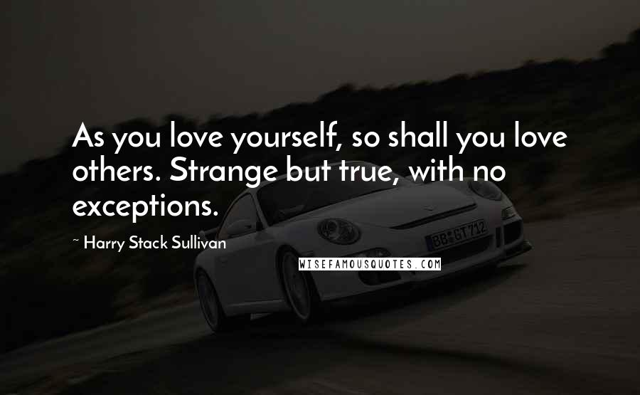 Harry Stack Sullivan quotes: As you love yourself, so shall you love others. Strange but true, with no exceptions.