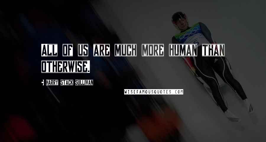 Harry Stack Sullivan quotes: All of us are much more human than otherwise.