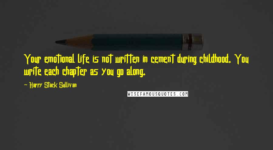 Harry Stack Sullivan quotes: Your emotional life is not written in cement during childhood. You write each chapter as you go along.