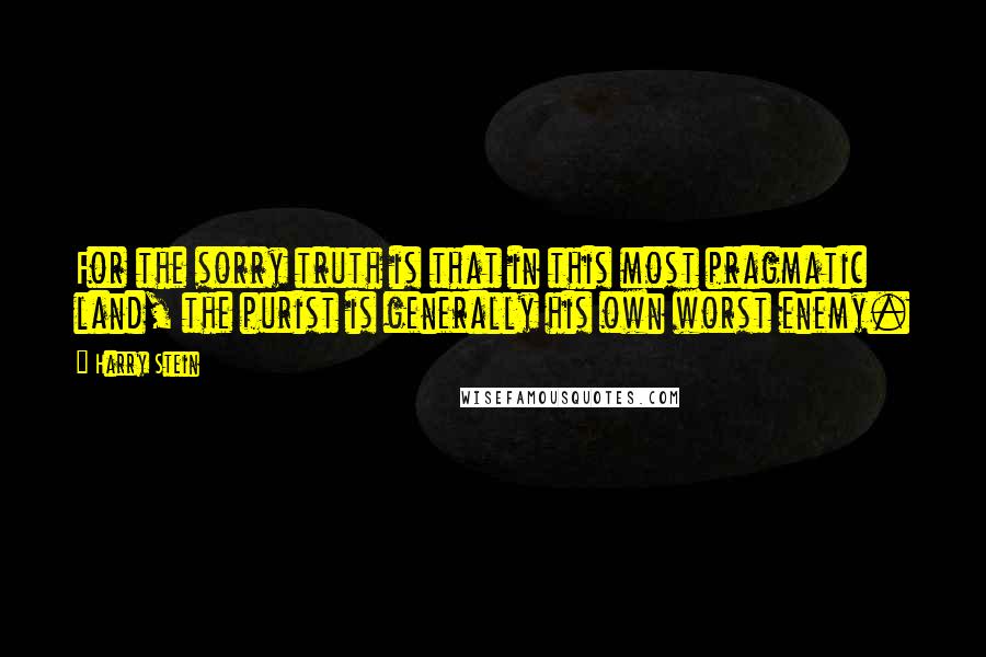 Harry Stein quotes: For the sorry truth is that in this most pragmatic land, the purist is generally his own worst enemy.