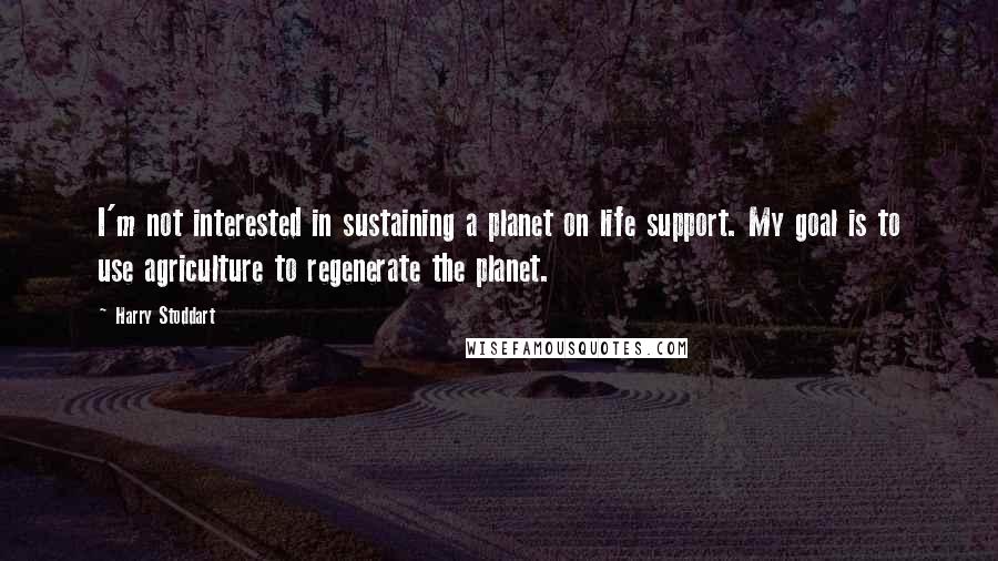 Harry Stoddart quotes: I'm not interested in sustaining a planet on life support. My goal is to use agriculture to regenerate the planet.