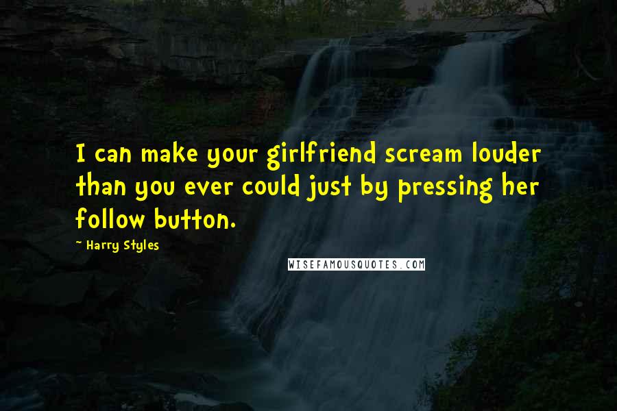 Harry Styles quotes: I can make your girlfriend scream louder than you ever could just by pressing her follow button.