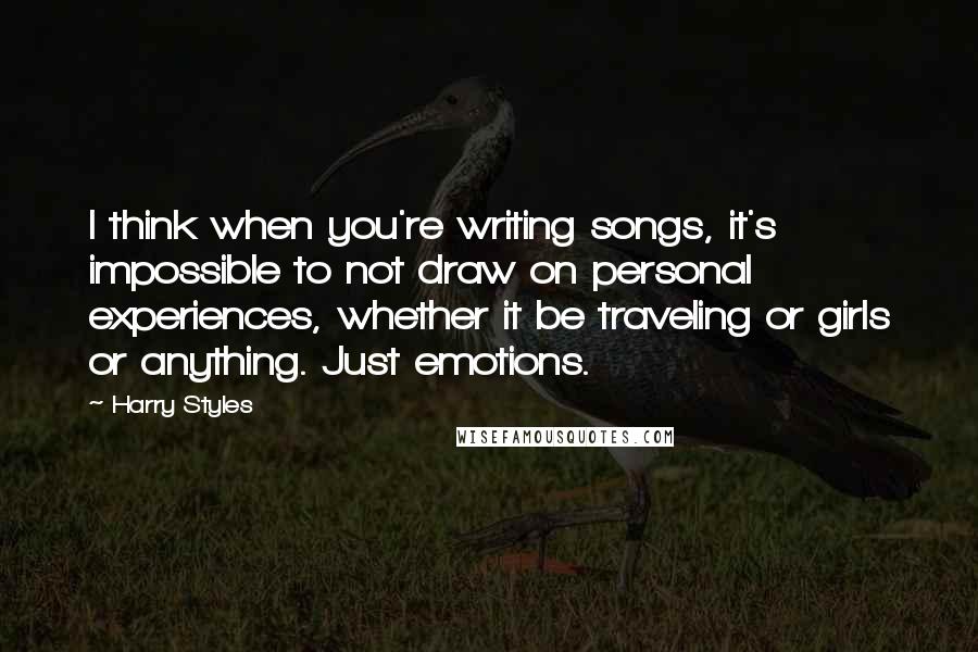 Harry Styles quotes: I think when you're writing songs, it's impossible to not draw on personal experiences, whether it be traveling or girls or anything. Just emotions.