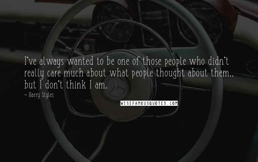 Harry Styles quotes: I've always wanted to be one of those people who didn't really care much about what people thought about them.. but I don't think I am.
