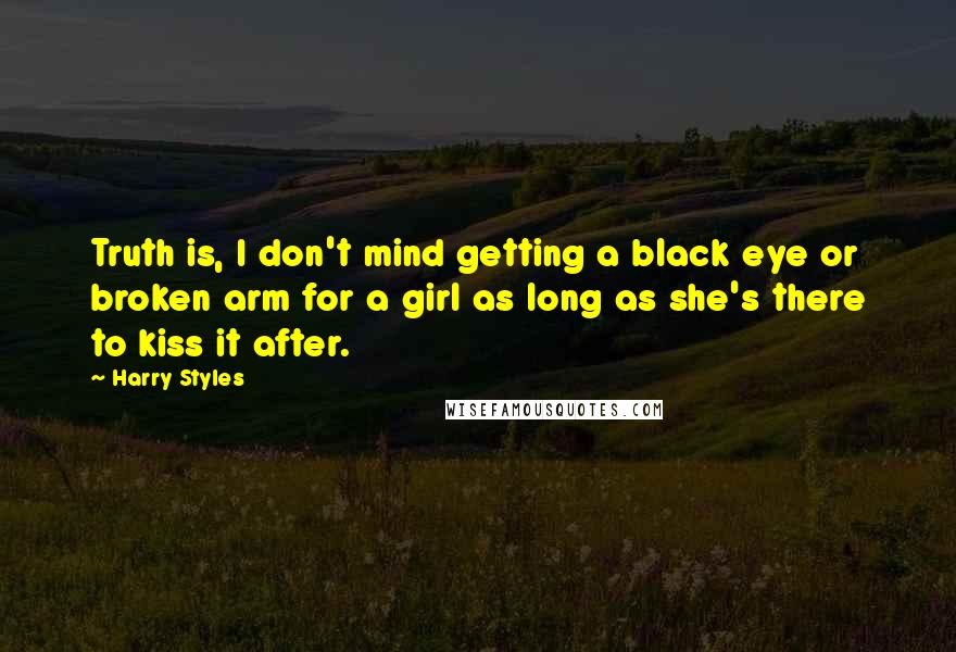 Harry Styles quotes: Truth is, I don't mind getting a black eye or broken arm for a girl as long as she's there to kiss it after.