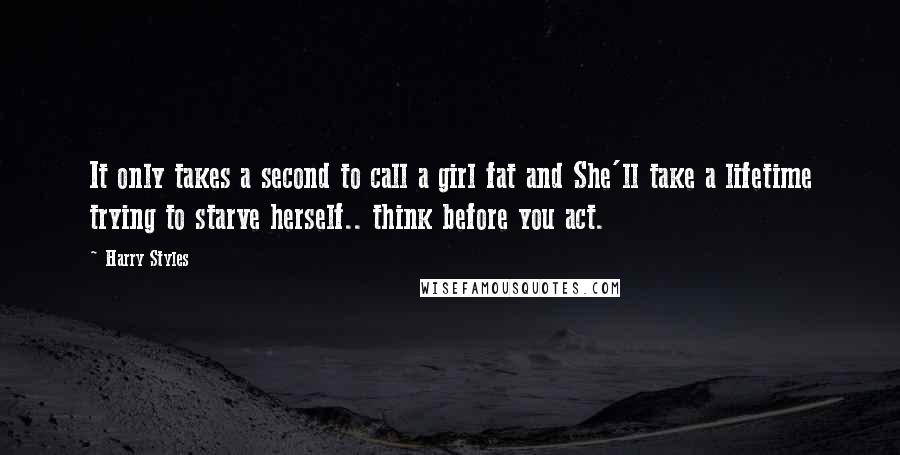 Harry Styles quotes: It only takes a second to call a girl fat and She'll take a lifetime trying to starve herself.. think before you act.