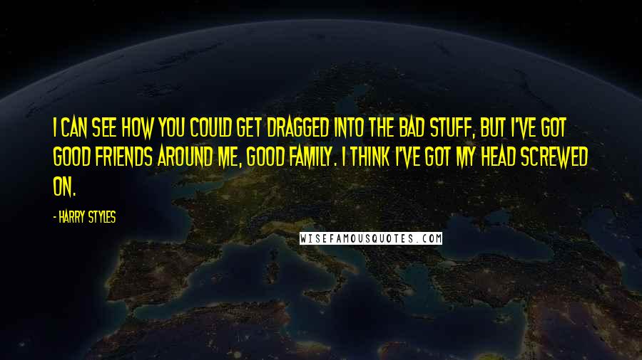 Harry Styles quotes: I can see how you could get dragged into the bad stuff, but I've got good friends around me, good family. I think I've got my head screwed on.