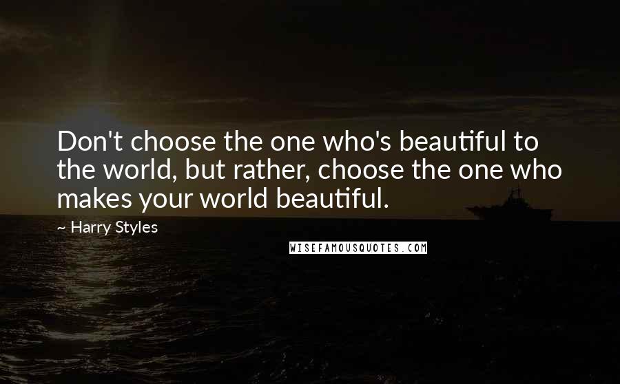 Harry Styles quotes: Don't choose the one who's beautiful to the world, but rather, choose the one who makes your world beautiful.