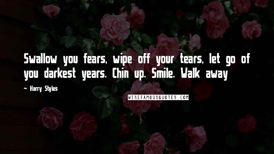 Harry Styles quotes: Swallow you fears, wipe off your tears, let go of you darkest years. Chin up. Smile. Walk away