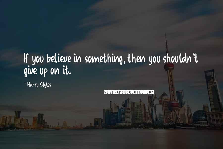 Harry Styles quotes: If you believe in something, then you shouldn't give up on it.