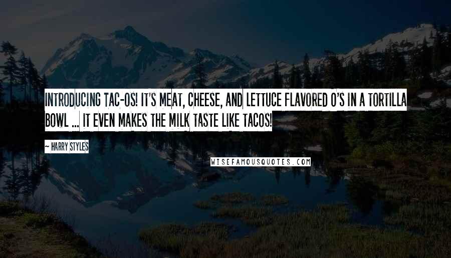 Harry Styles quotes: Introducing Tac-os! It's meat, cheese, and lettuce flavored O's in a tortilla bowl ... it even makes the milk taste like tacos!