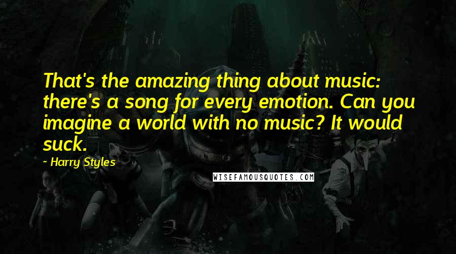 Harry Styles quotes: That's the amazing thing about music: there's a song for every emotion. Can you imagine a world with no music? It would suck.