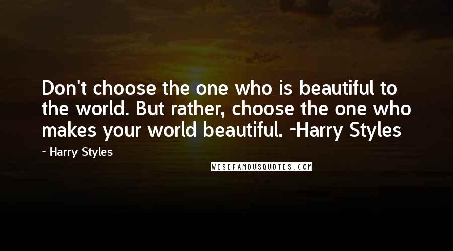 Harry Styles quotes: Don't choose the one who is beautiful to the world. But rather, choose the one who makes your world beautiful. -Harry Styles