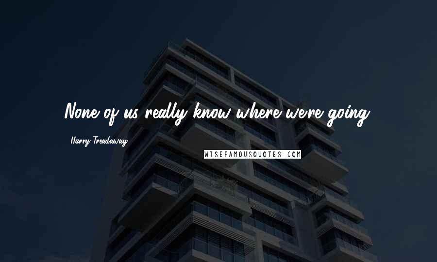 Harry Treadaway quotes: None of us really know where we're going.