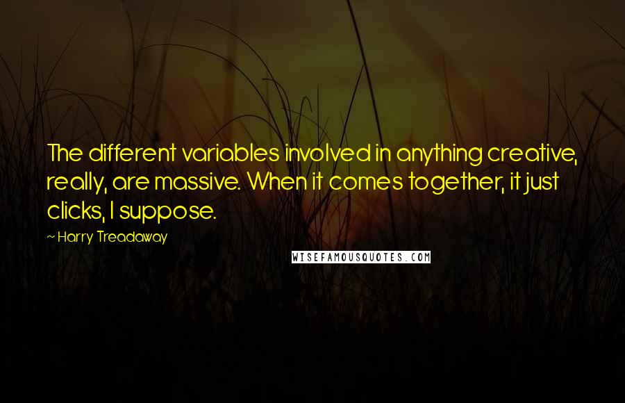 Harry Treadaway quotes: The different variables involved in anything creative, really, are massive. When it comes together, it just clicks, I suppose.