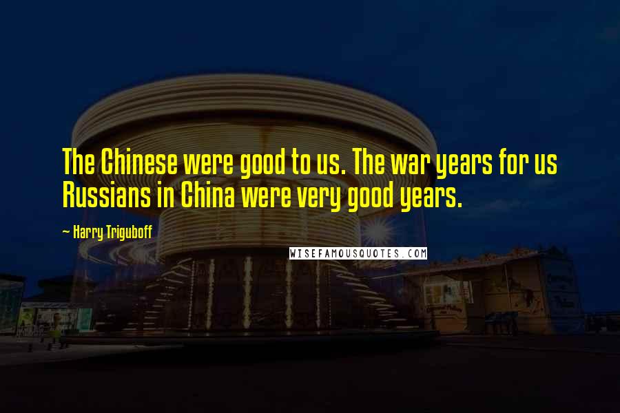 Harry Triguboff quotes: The Chinese were good to us. The war years for us Russians in China were very good years.