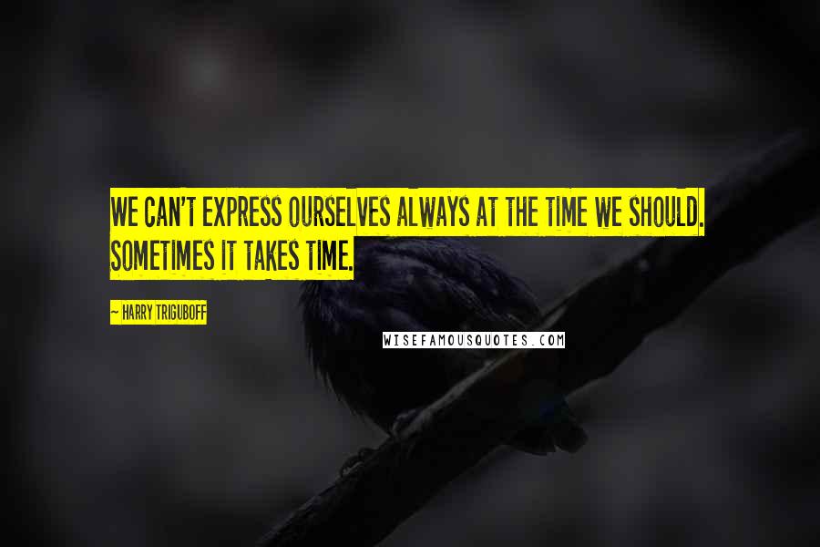 Harry Triguboff quotes: We can't express ourselves always at the time we should. Sometimes it takes time.