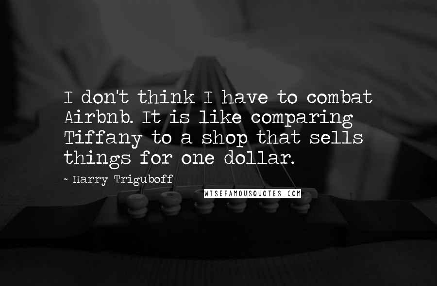 Harry Triguboff quotes: I don't think I have to combat Airbnb. It is like comparing Tiffany to a shop that sells things for one dollar. Harry Triguboff quotes: I don't think I have to combat Airbnb. It is like comparing Tiffany to a shop that sells things for one dollar.