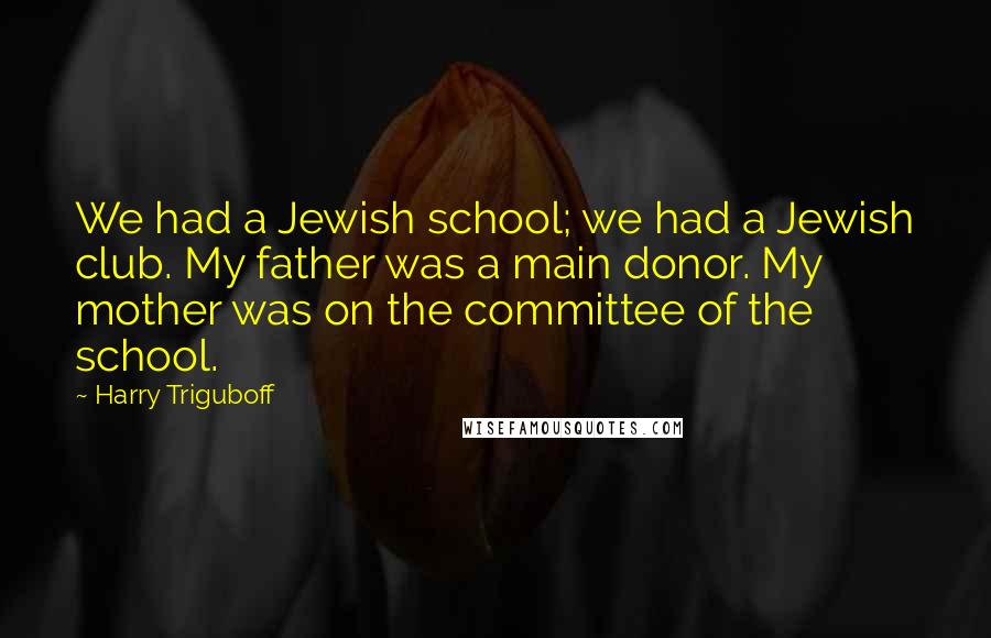 Harry Triguboff quotes: We had a Jewish school; we had a Jewish club. My father was a main donor. My mother was on the committee of the school.