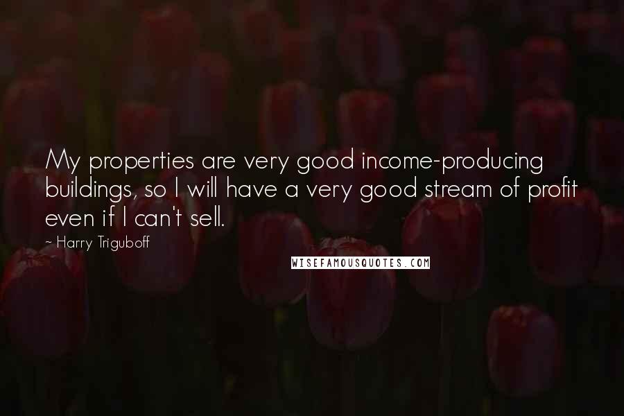 Harry Triguboff quotes: My properties are very good income-producing buildings, so I will have a very good stream of profit even if I can't sell. Harry Triguboff quotes: My properties are very good income-producing buildings, so I will have a very good stream of profit even if I can't sell.