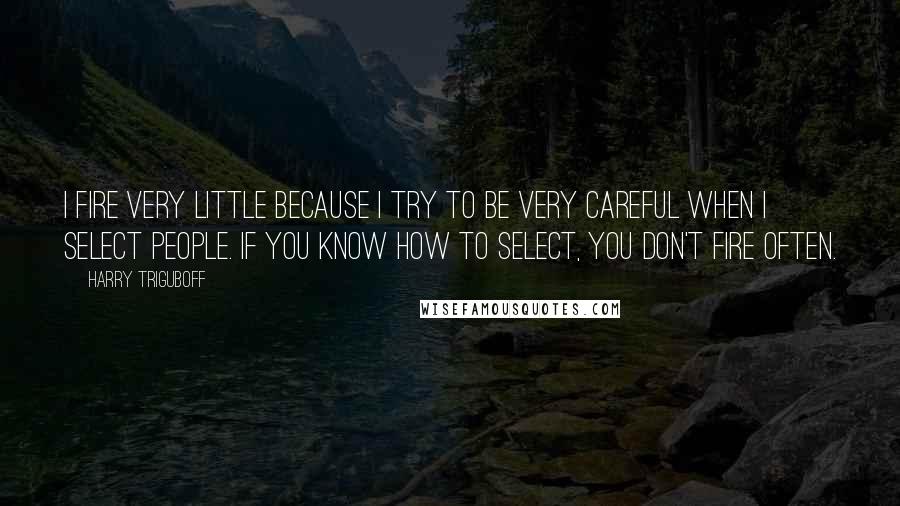 Harry Triguboff quotes: I fire very little because I try to be very careful when I select people. If you know how to select, you don't fire often. Harry Triguboff quotes: I fire very little because I try to be very careful when I select people. If you know how to select, you don't fire often.