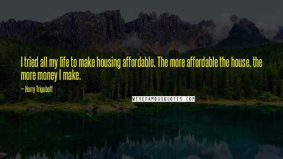 Harry Triguboff quotes: I tried all my life to make housing affordable. The more affordable the house, the more money I make.