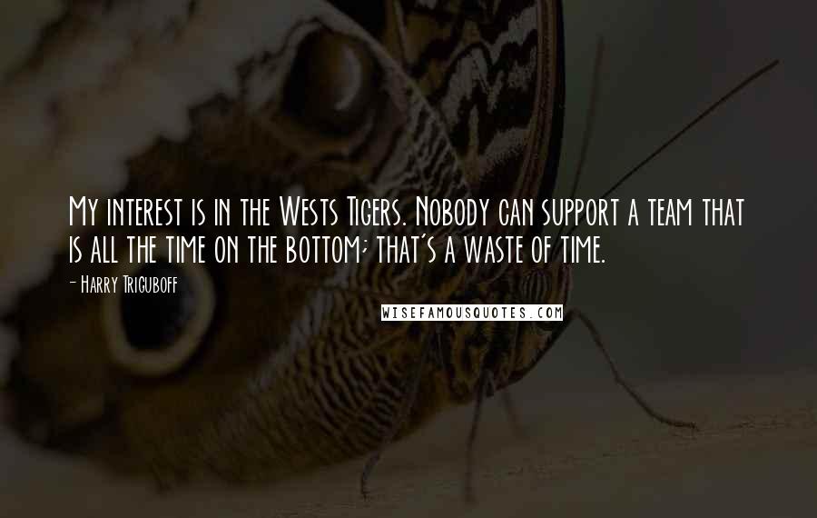Harry Triguboff quotes: My interest is in the Wests Tigers. Nobody can support a team that is all the time on the bottom; that's a waste of time. Harry Triguboff quotes: My interest is in the Wests Tigers. Nobody can support a team that is all the time on the bottom; that's a waste of time.