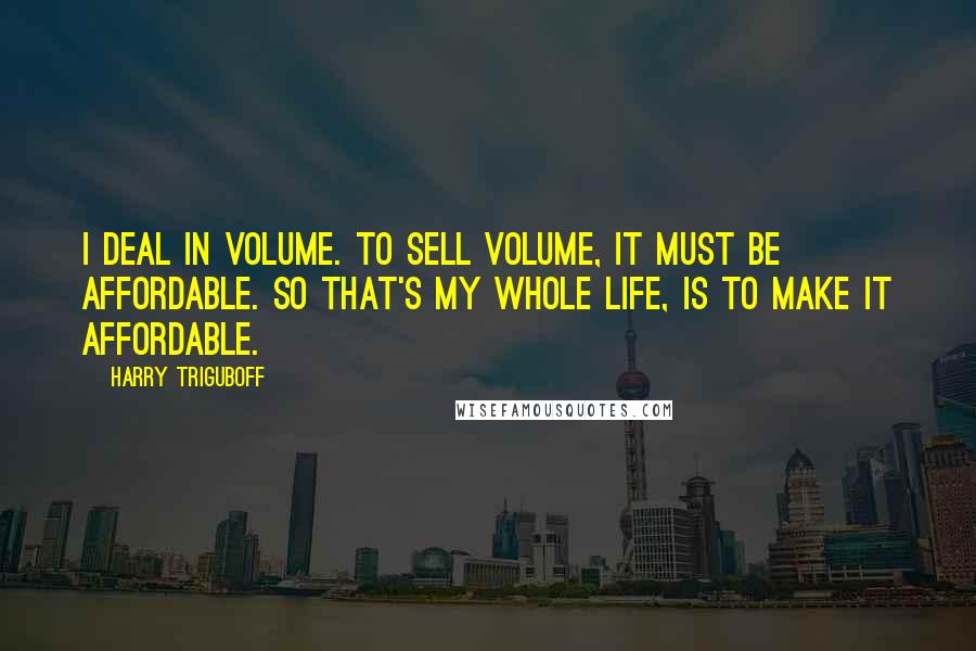 Harry Triguboff quotes: I deal in volume. To sell volume, it must be affordable. So that's my whole life, is to make it affordable.