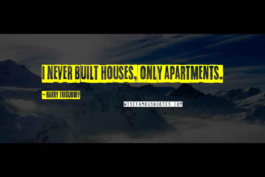 Harry Triguboff quotes: I never built houses, only apartments.