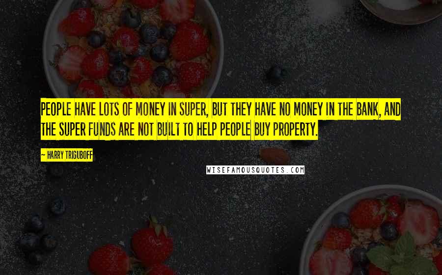 Harry Triguboff quotes: People have lots of money in super, but they have no money in the bank, and the super funds are not built to help people buy property. Harry Triguboff quotes: People have lots of money in super, but they have no money in the bank, and the super funds are not built to help people buy property.