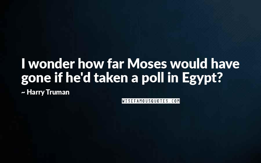 Harry Truman quotes: I wonder how far Moses would have gone if he'd taken a poll in Egypt?