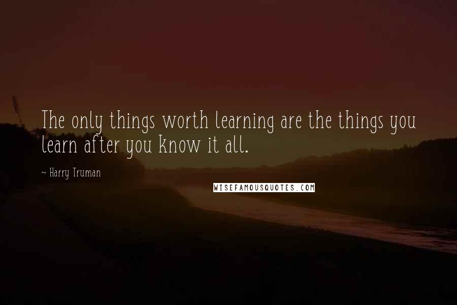 Harry Truman quotes: The only things worth learning are the things you learn after you know it all.