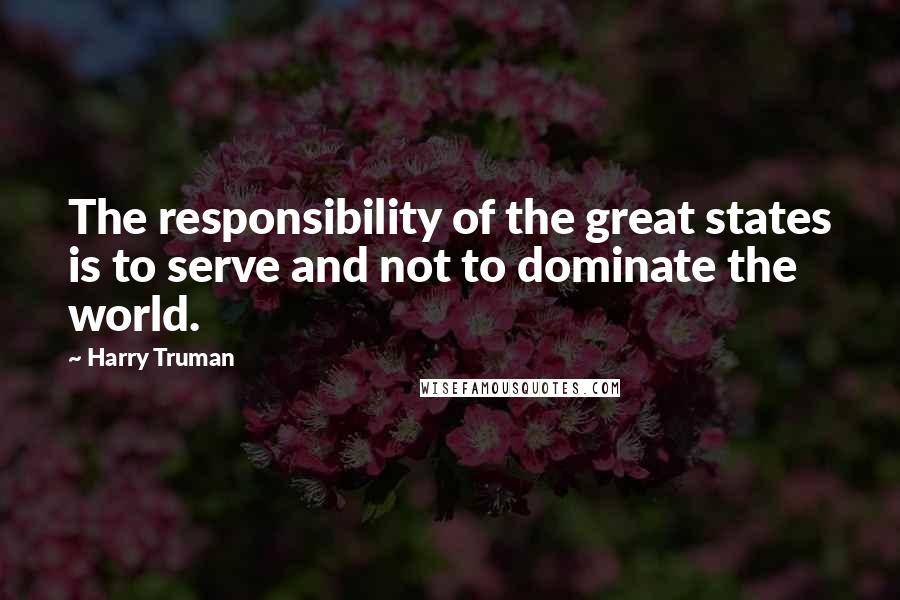 Harry Truman quotes: The responsibility of the great states is to serve and not to dominate the world.