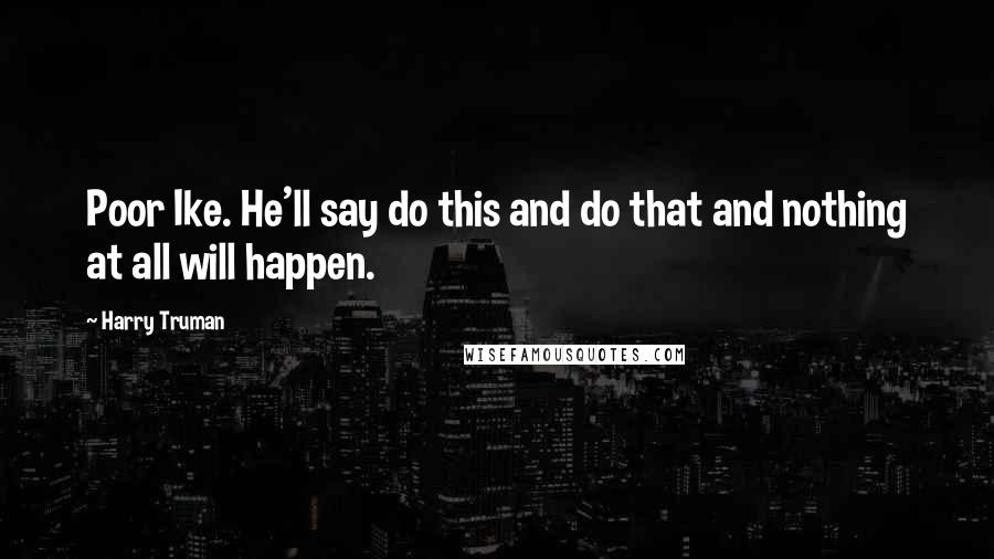 Harry Truman quotes: Poor Ike. He'll say do this and do that and nothing at all will happen.