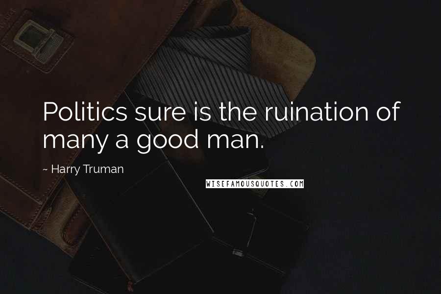 Harry Truman quotes: Politics sure is the ruination of many a good man.