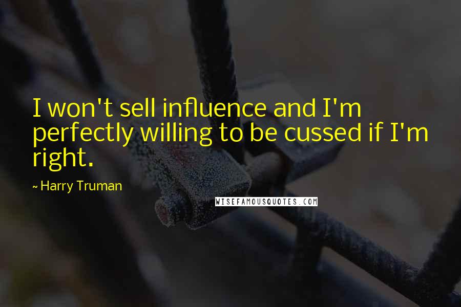 Harry Truman quotes: I won't sell influence and I'm perfectly willing to be cussed if I'm right.